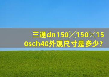 三通dn150╳150╳150sch40外观尺寸是多少?