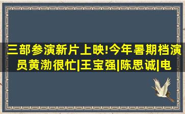 三部参演新片上映!今年暑期档,演员黄渤很忙|王宝强|陈思诚|电影...