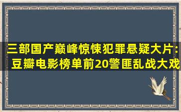 三部国产巅峰惊悚犯罪悬疑大片:豆瓣电影榜单前20,警匪乱战大戏 