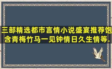 三部精选都市言情小说盛宴推荐,饱含青梅竹马、一见钟情、日久生情等...