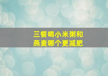 三餐喝小米粥和燕麦哪个更减肥