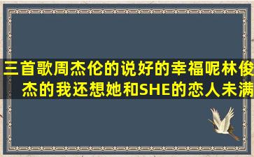 三首歌,周杰伦的说好的幸福呢,林俊杰的我还想她,和SHE的恋人未满,...