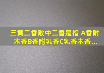 三黄二香散中二香是指( )A、香附、木香B、香附、乳香C、乳香、木香...