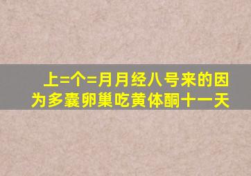 上=个=月月经八号来的,因为多囊卵巢吃黄体酮十一天