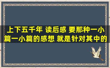 上下五千年 读后感 要那种一小篇一小篇的感想 就是针对其中的某一...