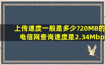 上传速度一般是多少?20MB的电信网,查询速度是2.34Mbps,这算快吗?