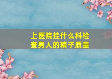 上医院挂什么科检查男人的精子质量(