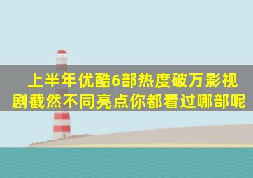 上半年优酷6部热度破万影视剧,截然不同亮点,你都看过哪部呢