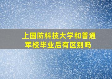 上国防科技大学和普通军校毕业后有区别吗 