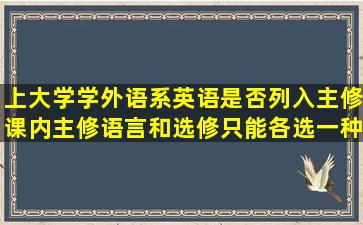 上大学学外语系英语是否列入主修课内主修语言和选修只能各选一种...