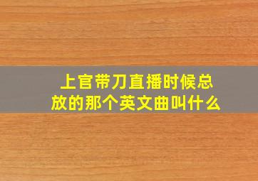 上官带刀直播时候总放的那个英文曲叫什么