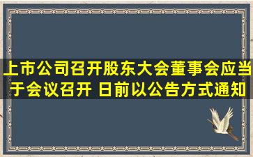 上市公司召开股东大会,董事会应当于会议召开( )日前以公告方式通知各...