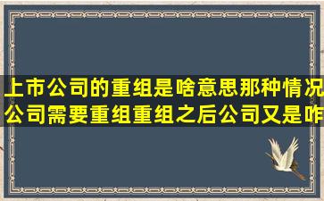 上市公司的重组是啥意思,那种情况公司需要重组,重组之后,公司又是咋样