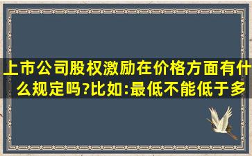 上市公司股权激励在价格方面有什么规定吗?比如:最低不能低于多少...