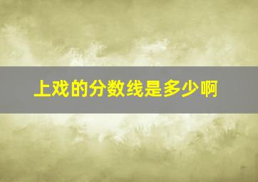 上戏的分数线是多少啊