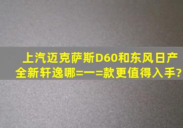 上汽迈克萨斯D60和东风日产全新轩逸哪=一=款更值得入手?