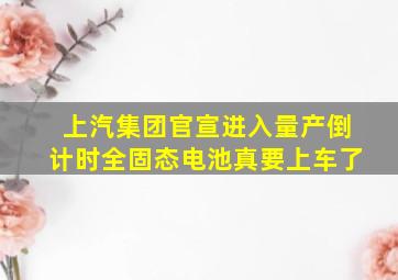 上汽集团官宣进入量产倒计时,全固态电池真要上车了