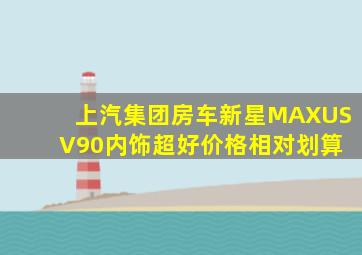 上汽集团房车新星,MAXUS V90内饰超好,价格相对划算