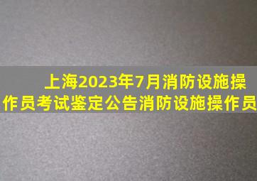 上海2023年7月消防设施操作员考试鉴定公告消防设施操作员