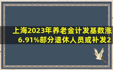 上海2023年养老金计发基数涨6.91%,部分退休人员或补发2000元