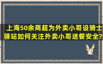 上海50余商超为外卖小哥设骑士驿站,如何关注外卖小哥送餐安全?