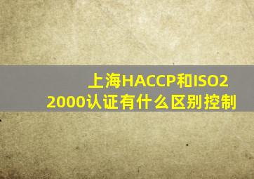 上海HACCP和ISO22000认证有什么区别控制