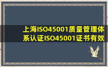 上海ISO45001质量管理体系认证(ISO45001证书有效期) 