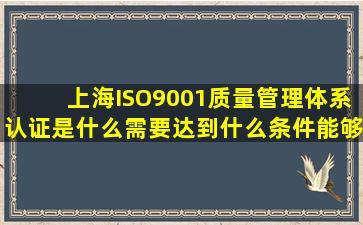 上海ISO9001质量管理体系认证是什么(需要达到什么条件能够办理。