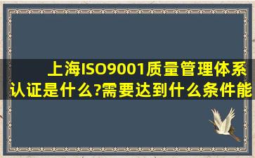 上海ISO9001质量管理体系认证是什么?需要达到什么条件能够办理。
