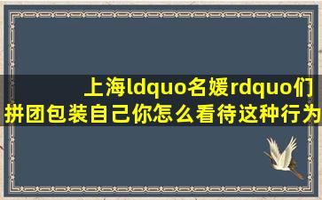 上海“名媛”们拼团包装自己你怎么看待这种行为(