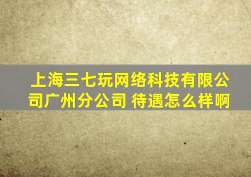 上海三七玩网络科技有限公司广州分公司 待遇怎么样啊