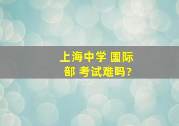 上海中学 国际部 考试难吗?