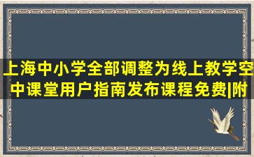 上海中小学全部调整为线上教学,空中课堂用户指南发布,课程免费|附...