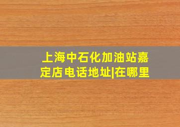 上海中石化加油站(嘉定店)电话地址|在哪里