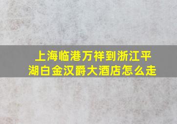 上海临港万祥到浙江平湖白金汉爵大酒店怎么走