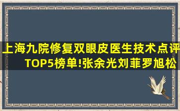 上海九院修复双眼皮医生技术点评TOP5榜单!张余光、刘菲、罗旭松...