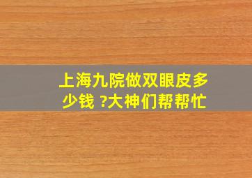 上海九院做双眼皮多少钱 ?大神们帮帮忙