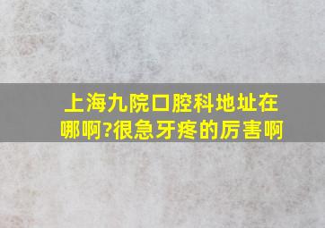 上海九院口腔科地址在哪啊?很急,牙疼的厉害啊