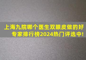 上海九院哪个医生双眼皮做的好专家排行榜2024热门评选中!