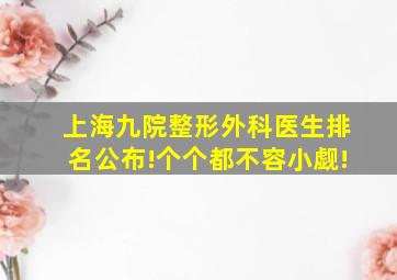 上海九院整形外科医生排名公布!个个都不容小觑!