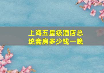 上海五星级酒店总统套房多少钱一晚