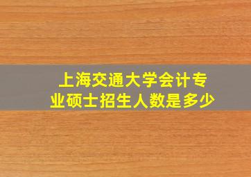 上海交通大学会计专业硕士招生人数是多少