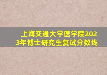 上海交通大学医学院2023年博士研究生复试分数线