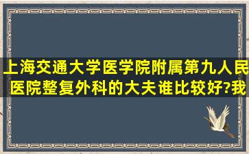 上海交通大学医学院附属第九人民医院整复外科的大夫谁比较好?我...