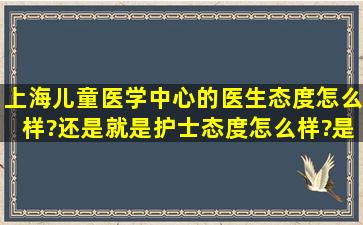 上海儿童医学中心的医生态度怎么样?还是就是护士态度怎么样?是不是...