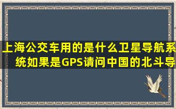 上海公交车用的是什么卫星导航系统,如果是GPS,请问中国的北斗导航...