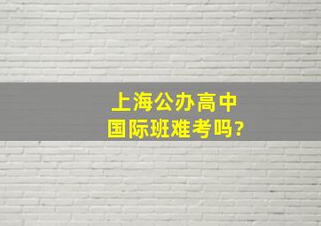 上海公办高中国际班难考吗?