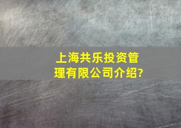 上海共乐投资管理有限公司介绍?