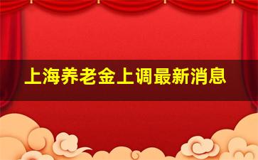 上海养老金上调最新消息