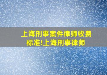 上海刑事案件律师收费标准!上海刑事律师 